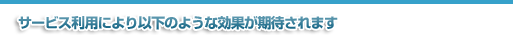 サービスの利用により以下のような効果が期待されます