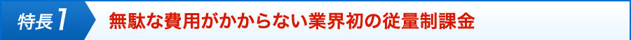 特徴1 無駄な費用がかからない業界初の従量制課金